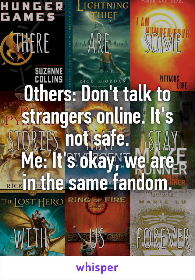 Others: Don't talk to strangers online. It's not safe.
Me: It's okay, we are in the same fandom.