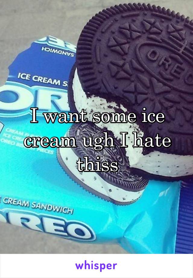 I want some ice cream ugh I hate thiss