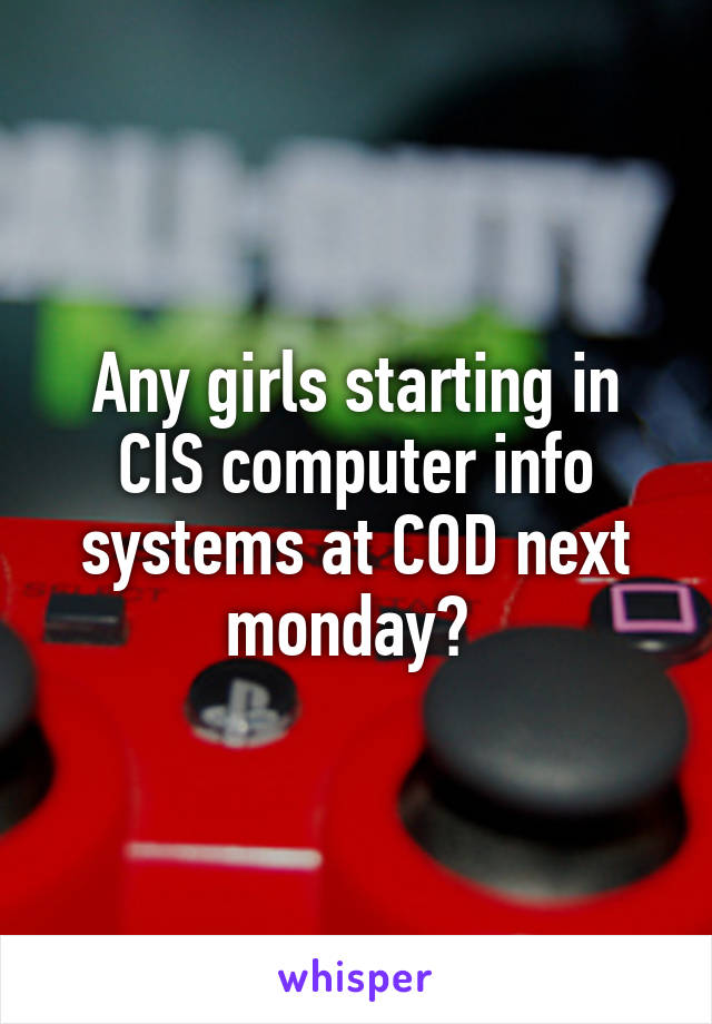 Any girls starting in CIS computer info systems at COD next monday? 