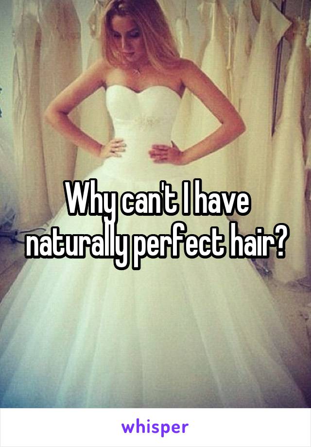 Why can't I have naturally perfect hair?