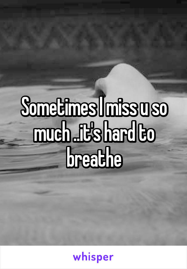 Sometimes I miss u so much ..it's hard to breathe