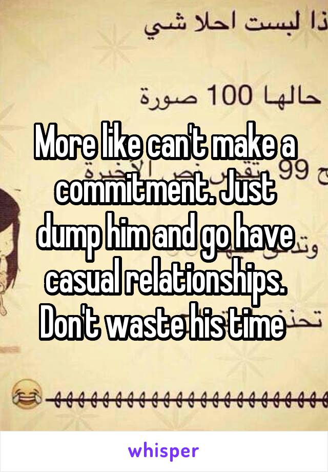 More like can't make a commitment. Just dump him and go have casual relationships. Don't waste his time 
