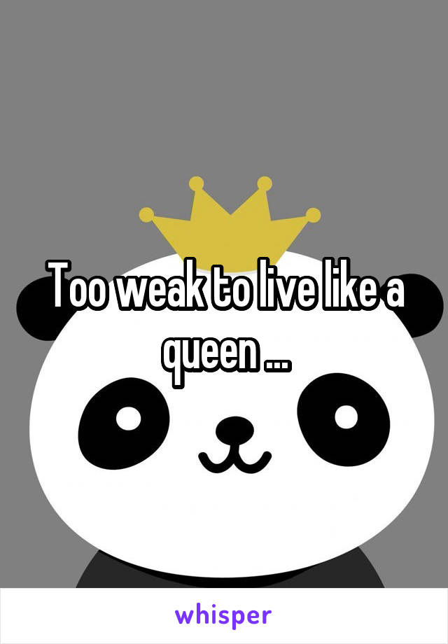 Too weak to live like a queen ...