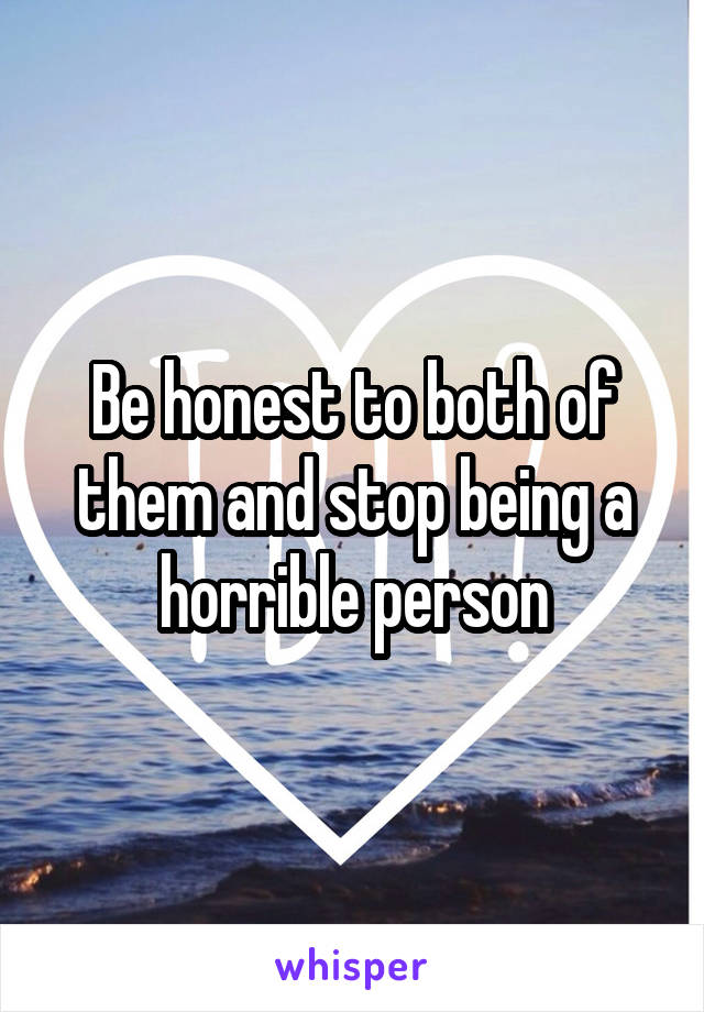 Be honest to both of them and stop being a horrible person