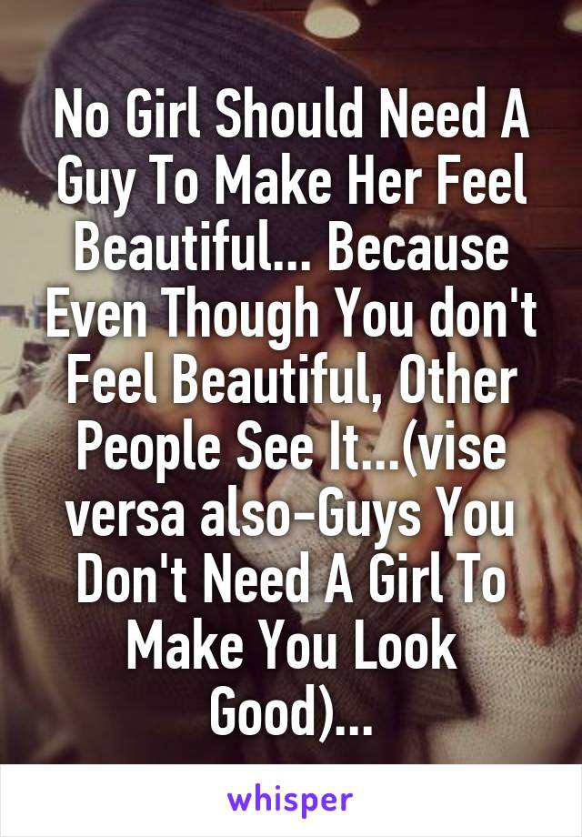 No Girl Should Need A Guy To Make Her Feel Beautiful... Because Even Though You don't Feel Beautiful, Other People See It...(vise versa also-Guys You Don't Need A Girl To Make You Look Good)...