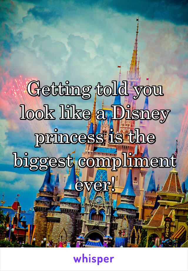 Getting told you look like a Disney princess is the biggest compliment ever!