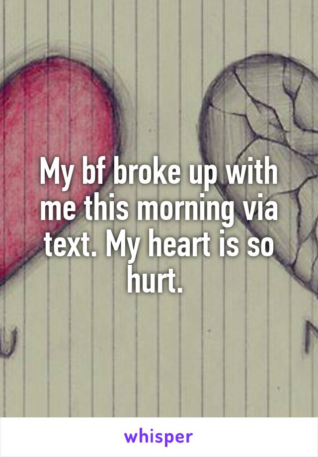 My bf broke up with me this morning via text. My heart is so hurt. 