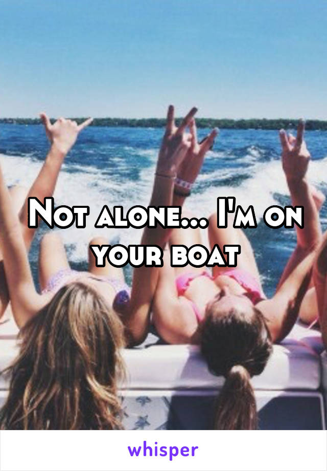 Not alone... I'm on your boat