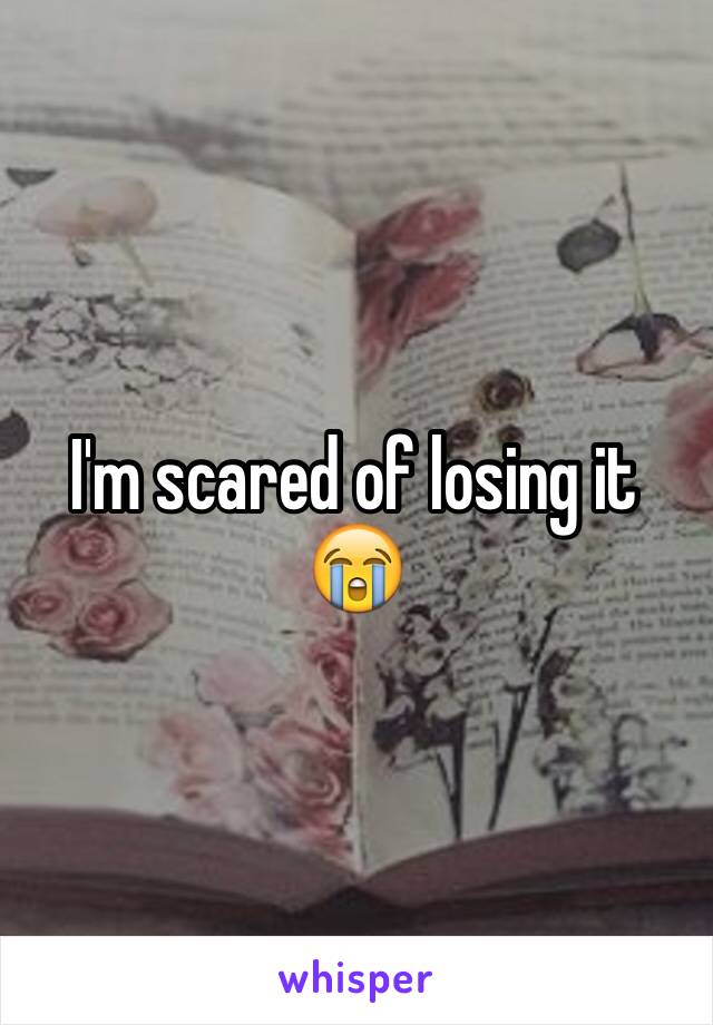 I'm scared of losing it 😭