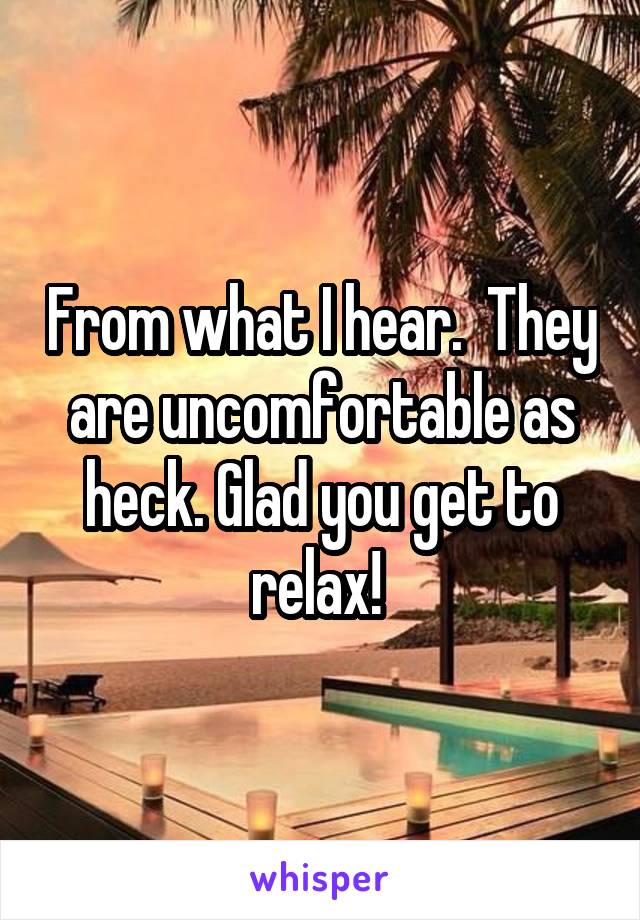 From what I hear.  They are uncomfortable as heck. Glad you get to relax! 