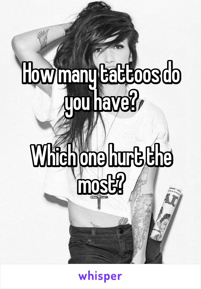 How many tattoos do you have?

Which one hurt the most?
