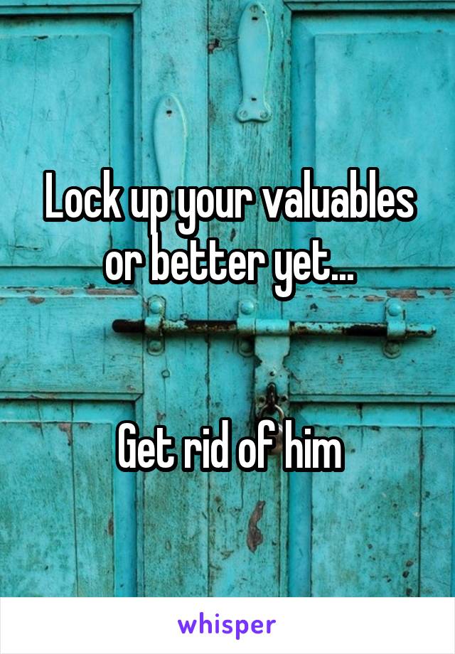 Lock up your valuables or better yet...


Get rid of him