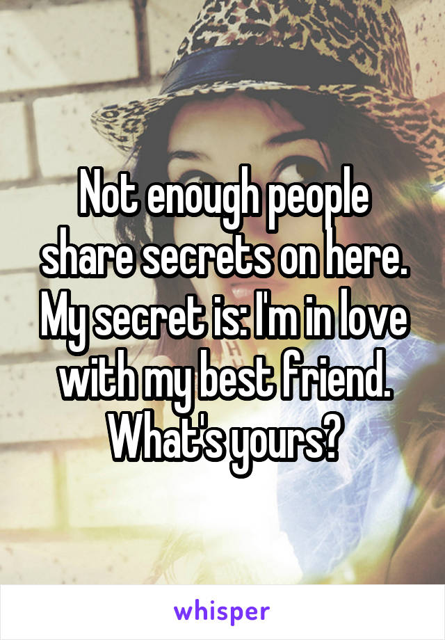 Not enough people share secrets on here. My secret is: I'm in love with my best friend. What's yours?