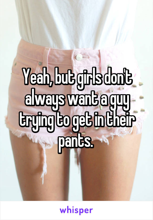 Yeah, but girls don't always want a guy trying to get in their pants. 
