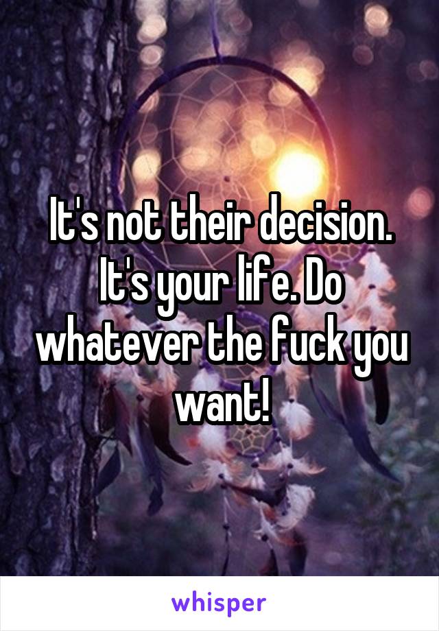 It's not their decision. It's your life. Do whatever the fuck you want!