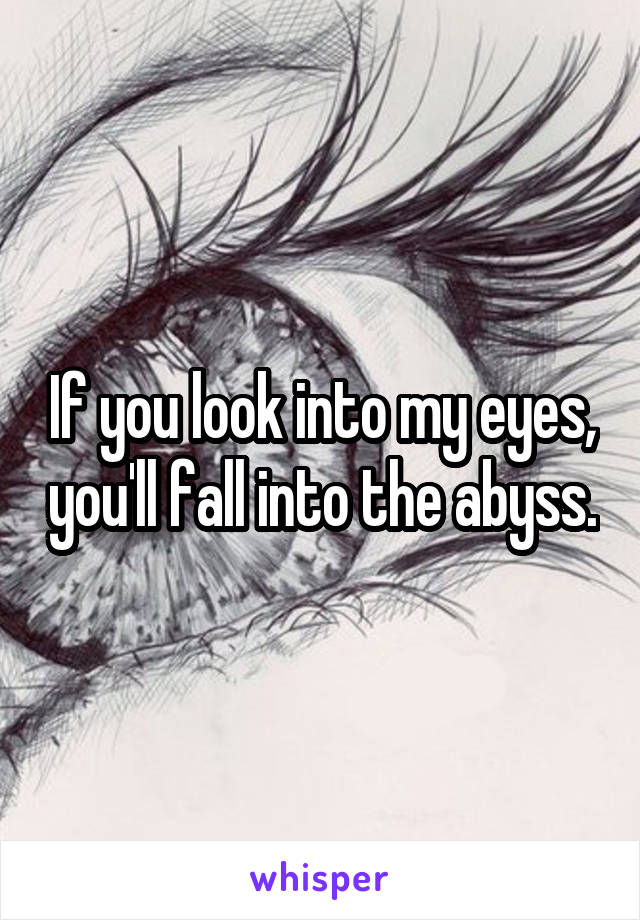 If you look into my eyes, you'll fall into the abyss.