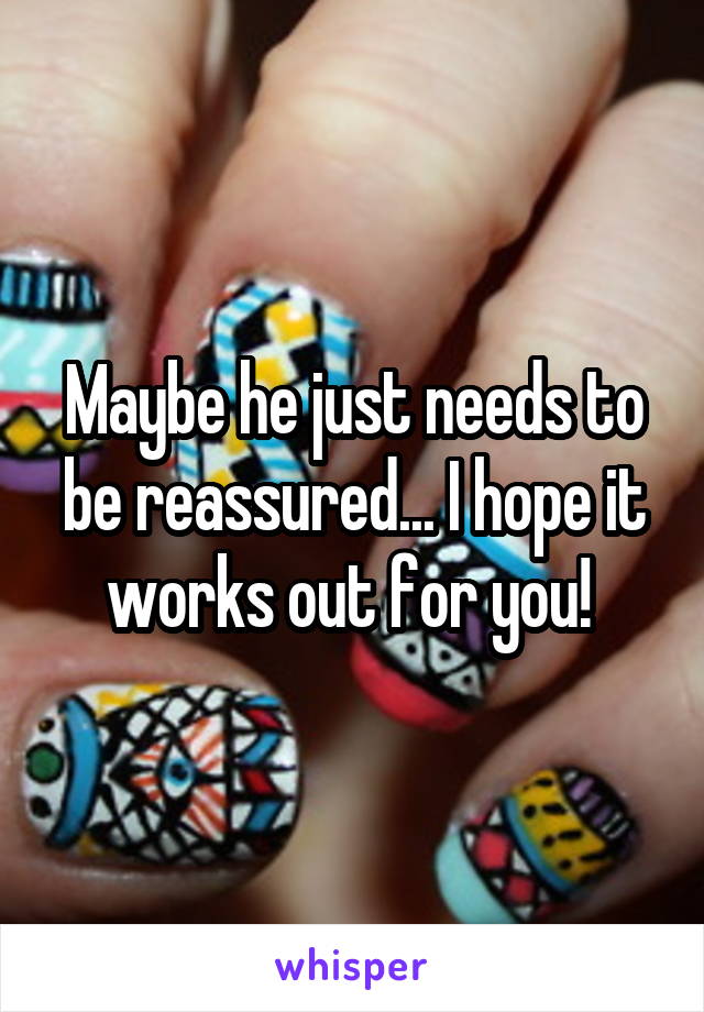 Maybe he just needs to be reassured... I hope it works out for you! 