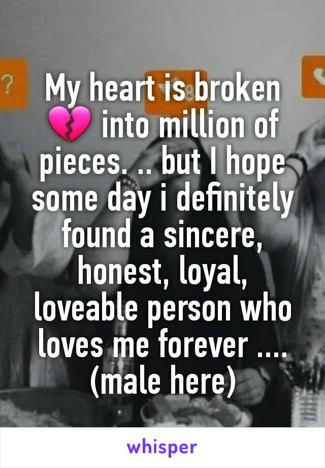 My heart is broken 💔 into million of pieces. .. but I hope some day i definitely found a sincere, honest, loyal, loveable person who loves me forever .... (male here)