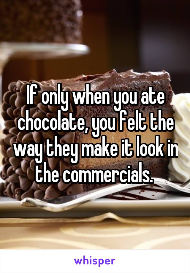 If only when you ate chocolate, you felt the way they make it look in the commercials. 
