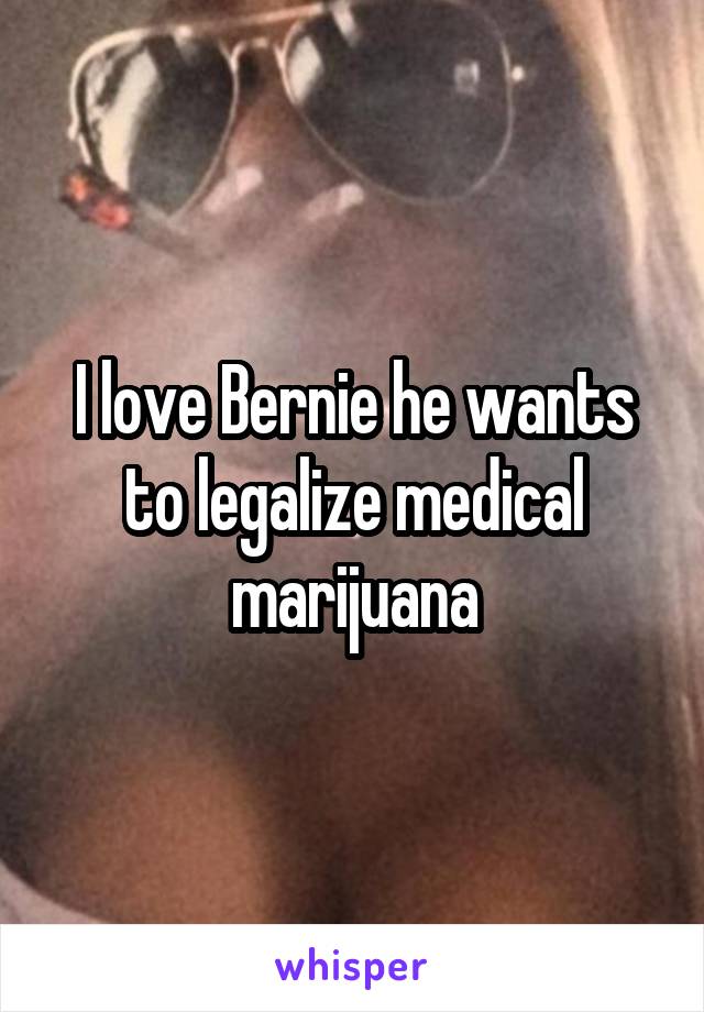 I love Bernie he wants to legalize medical marijuana