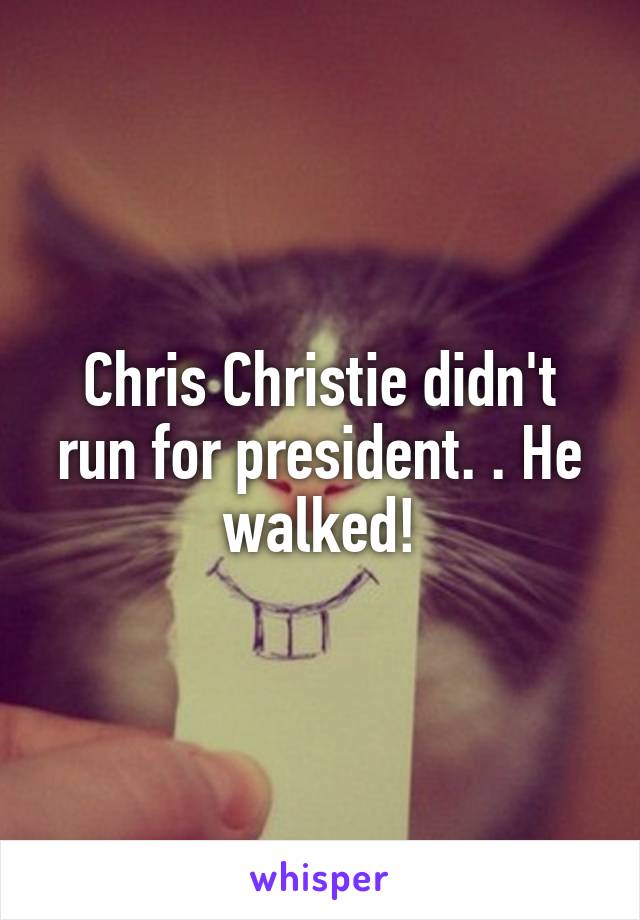 Chris Christie didn't run for president. . He walked!