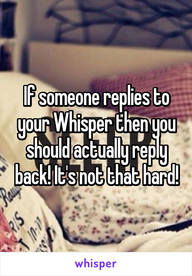 If someone replies to your Whisper then you should actually reply back! It's not that hard!