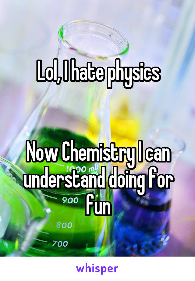 Lol, I hate physics


Now Chemistry I can understand doing for fun