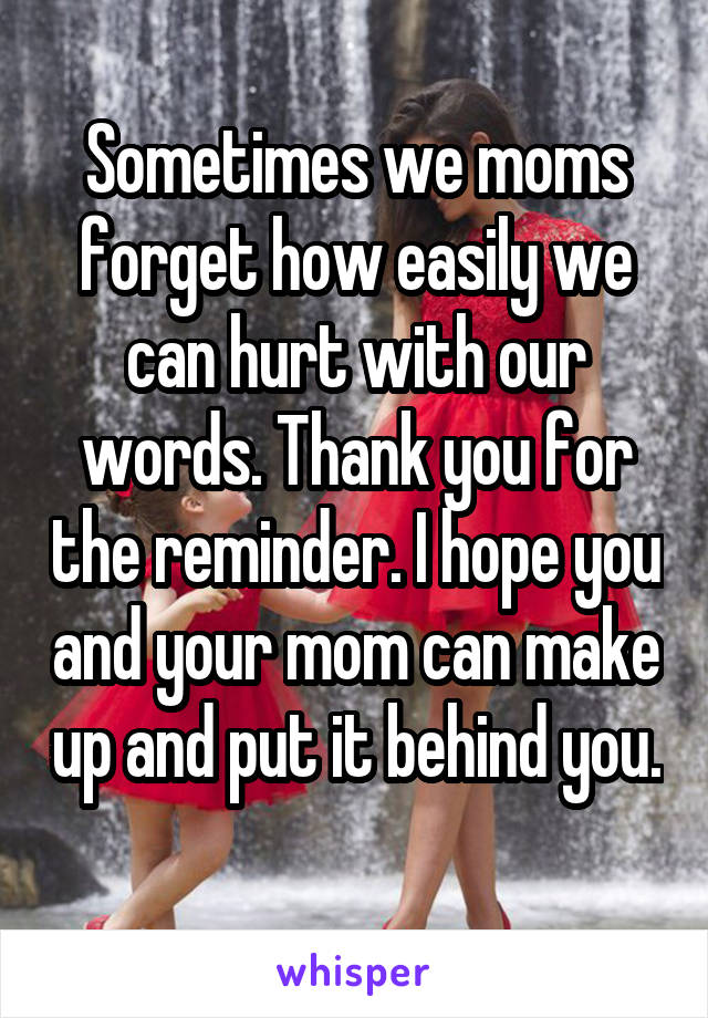 Sometimes we moms forget how easily we can hurt with our words. Thank you for the reminder. I hope you and your mom can make up and put it behind you. 