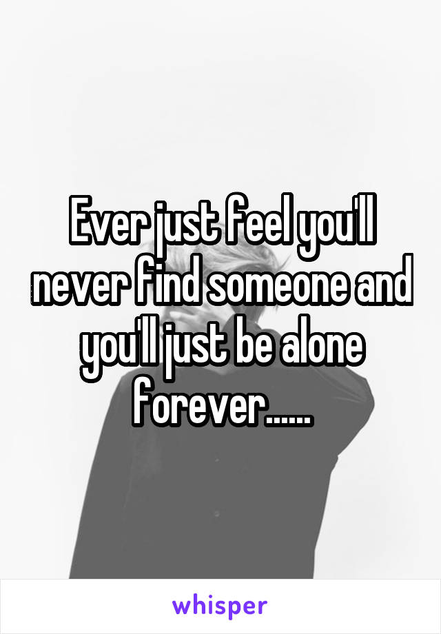 Ever just feel you'll never find someone and you'll just be alone forever......