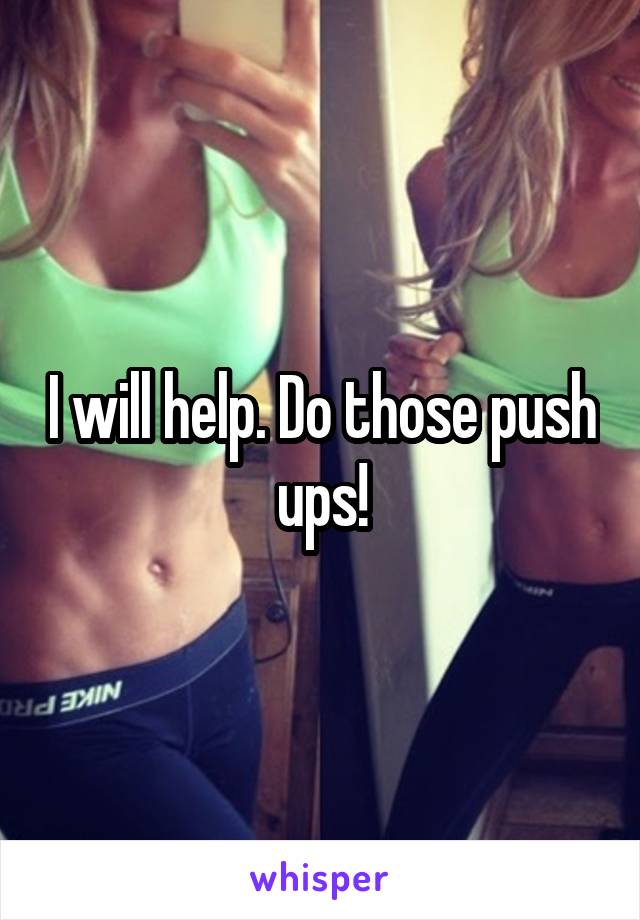 I will help. Do those push ups!