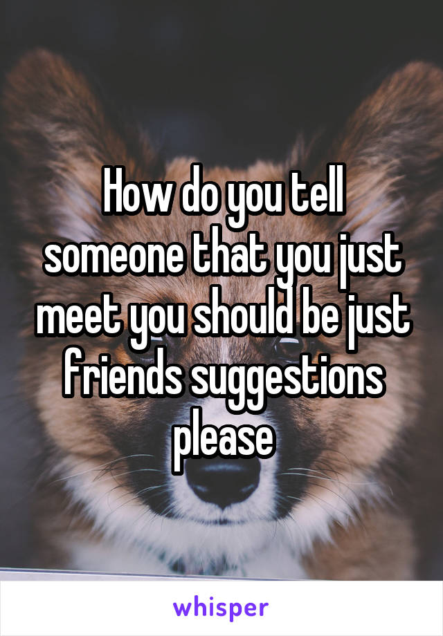 How do you tell someone that you just meet you should be just friends suggestions please