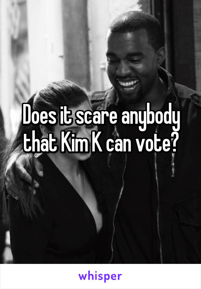 Does it scare anybody that Kim K can vote?
