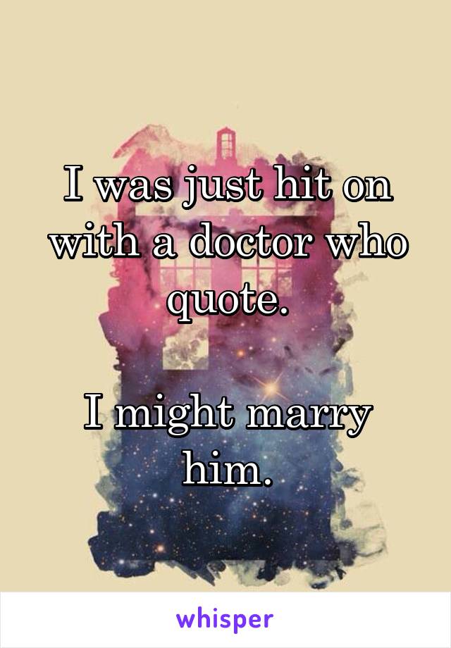 I was just hit on with a doctor who quote.

I might marry him.