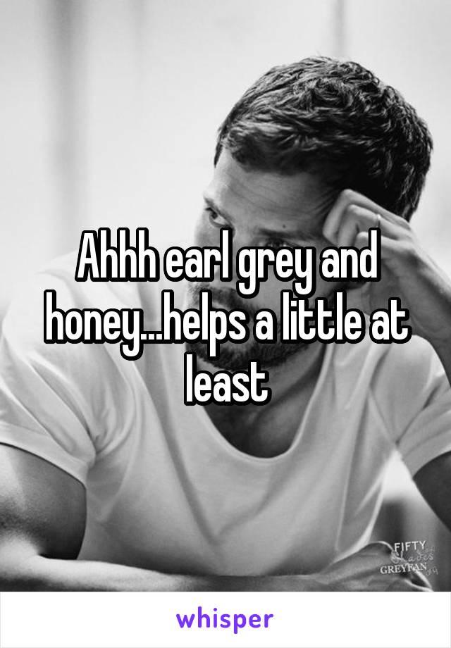Ahhh earl grey and honey...helps a little at least