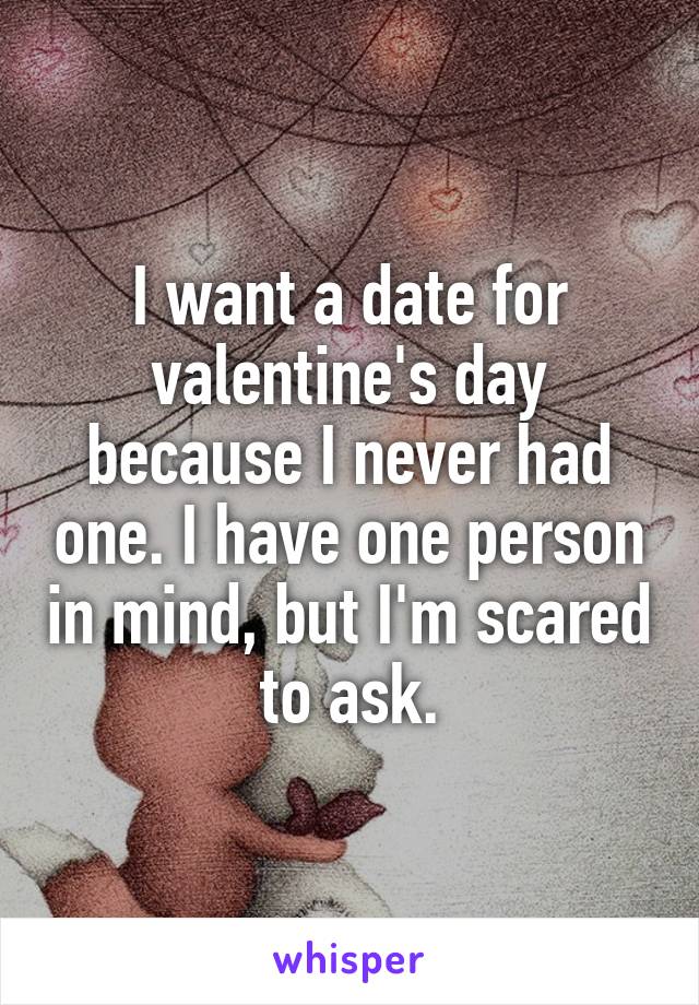 I want a date for valentine's day because I never had one. I have one person in mind, but I'm scared to ask.