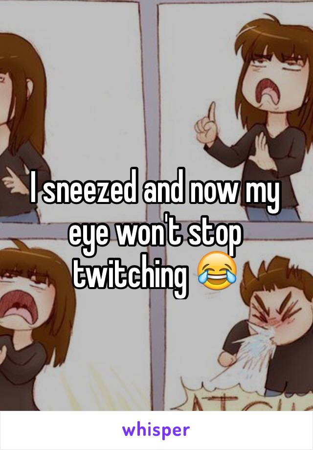 I sneezed and now my eye won't stop twitching 😂