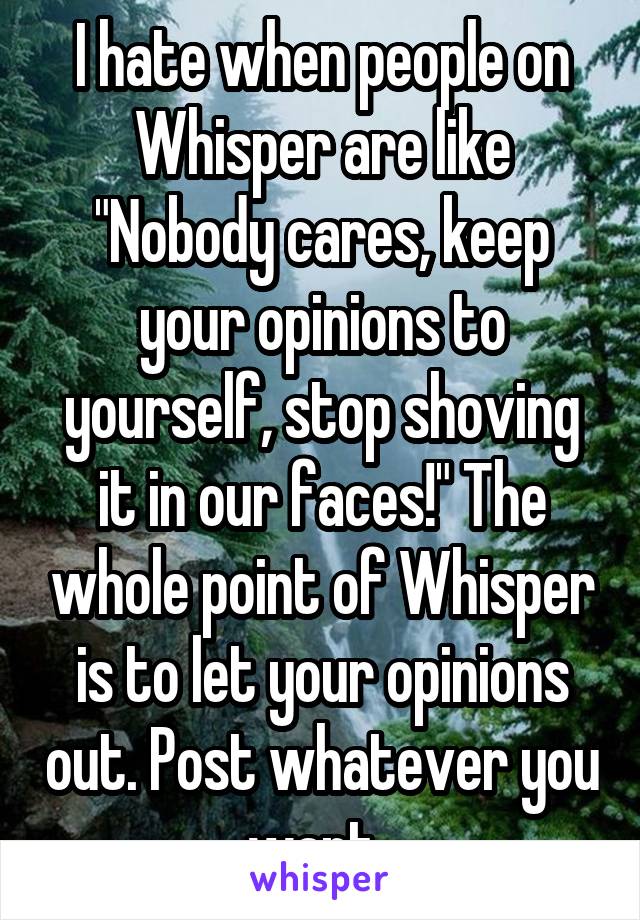 I hate when people on Whisper are like "Nobody cares, keep your opinions to yourself, stop shoving it in our faces!" The whole point of Whisper is to let your opinions out. Post whatever you want. 