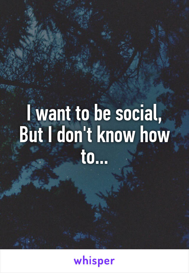 I want to be social,
But I don't know how to...