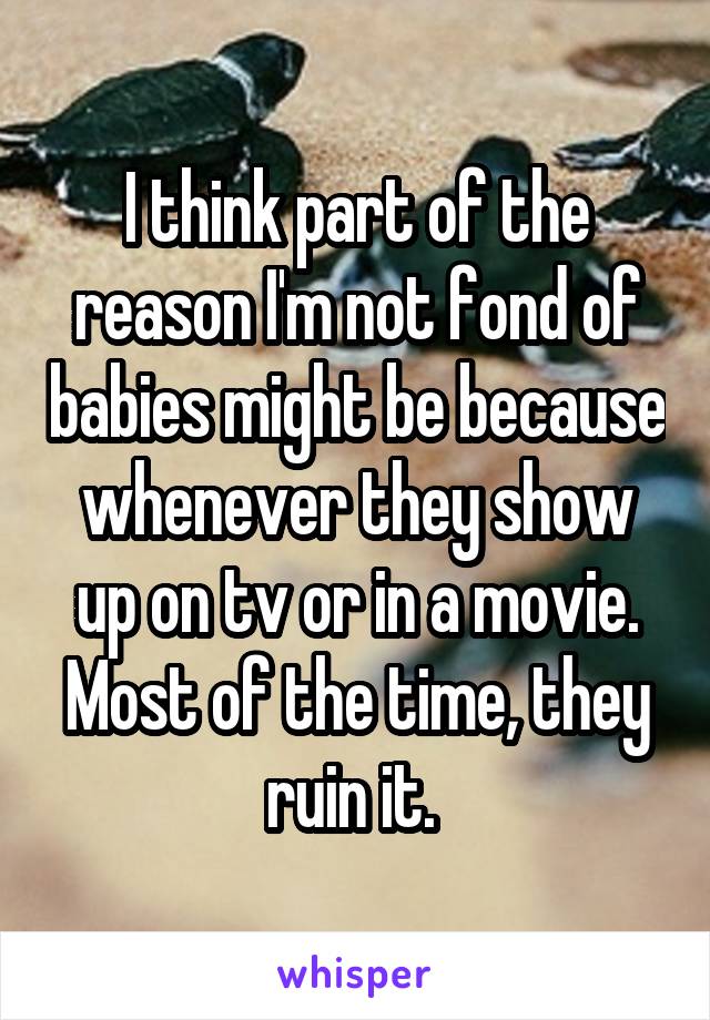I think part of the reason I'm not fond of babies might be because whenever they show up on tv or in a movie. Most of the time, they ruin it. 