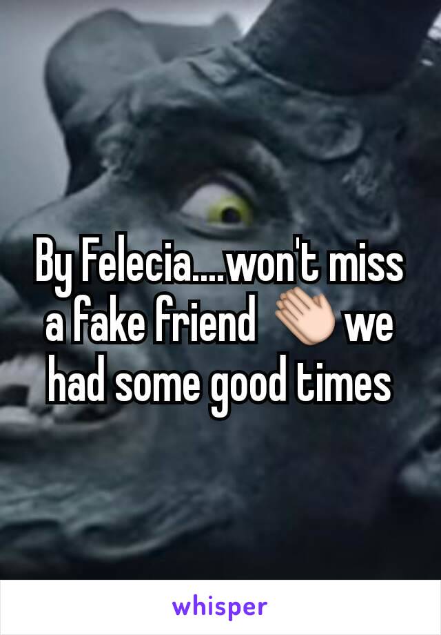 By Felecia....won't miss a fake friend 👏we had some good times
