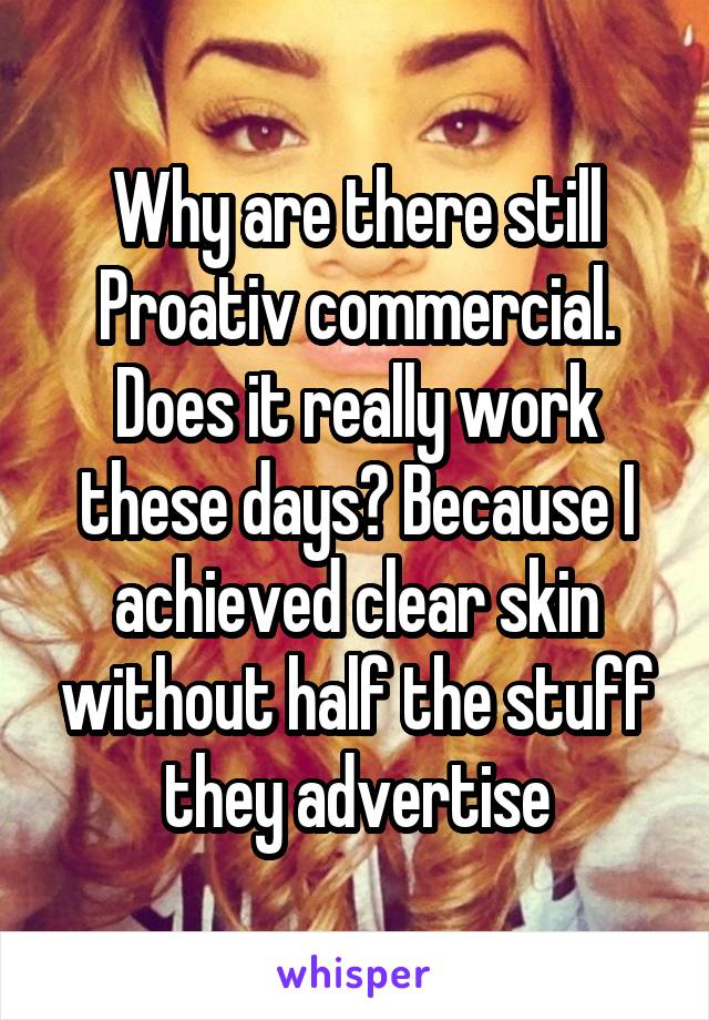 Why are there still Proativ commercial. Does it really work these days? Because I achieved clear skin without half the stuff they advertise