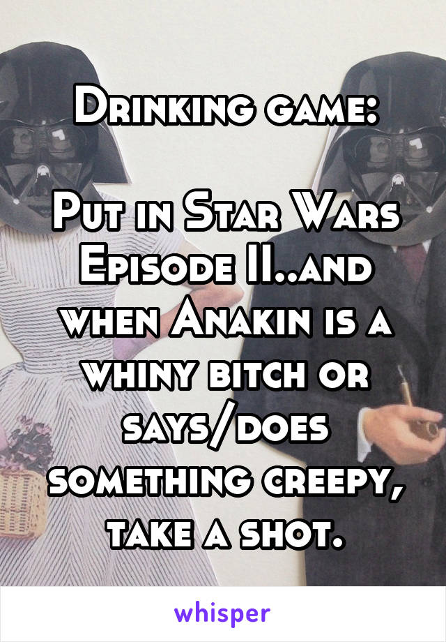 Drinking game:

Put in Star Wars Episode II..and when Anakin is a whiny bitch or says/does something creepy, take a shot.