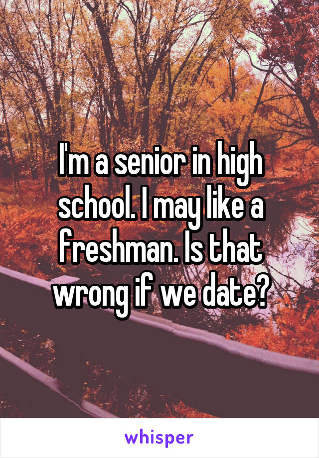 I'm a senior in high school. I may like a freshman. Is that wrong if we date?