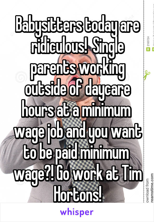 Babysitters today are ridiculous!  Single parents working outside of daycare hours at a minimum  wage job and you want to be paid minimum  wage?! Go work at Tim Hortons!