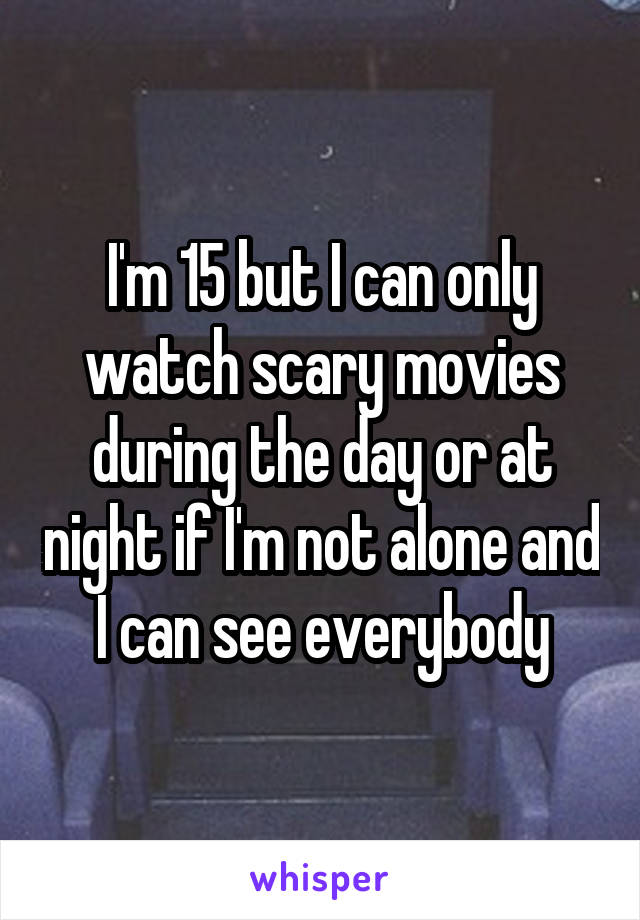 I'm 15 but I can only watch scary movies during the day or at night if I'm not alone and I can see everybody