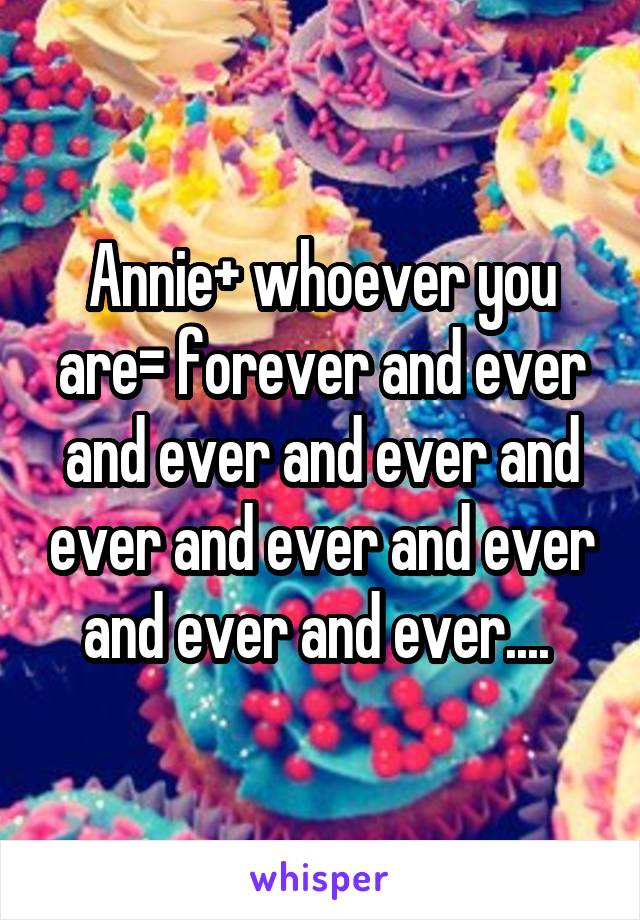 Annie+ whoever you are= forever and ever and ever and ever and ever and ever and ever and ever and ever.... 