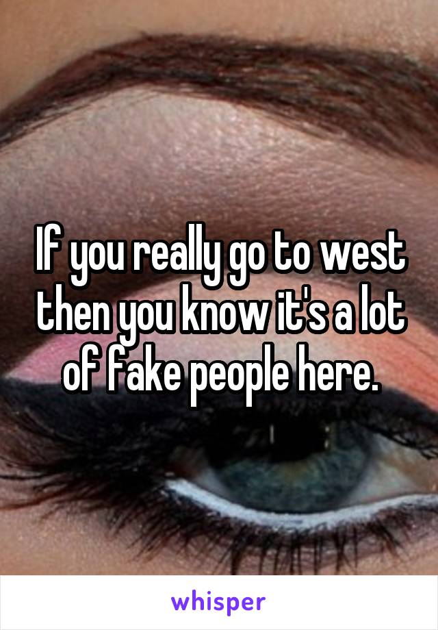 If you really go to west then you know it's a lot of fake people here.