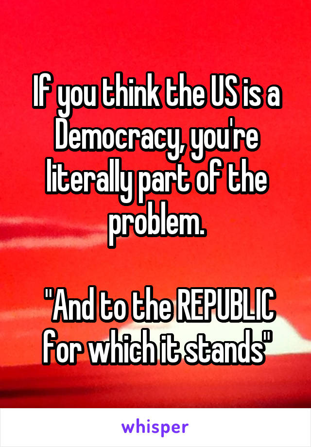 If you think the US is a Democracy, you're literally part of the problem.

 "And to the REPUBLIC for which it stands"