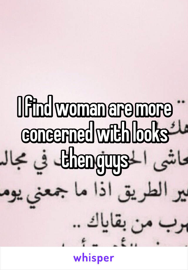 I find woman are more concerned with looks then guys