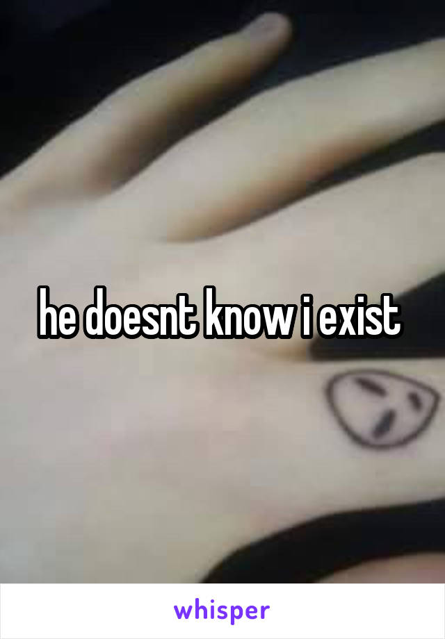 he doesnt know i exist 